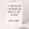 Funny and sweary sorry card that says "Is There Any Way I Can Uncunt It?" – perfect for big regrets and even bigger laughs, from Cunt Gifts